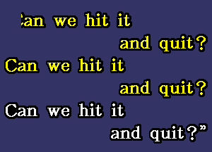 tan we hit it
and quit?
Can we hit it

and quit?
Can we hit it
and quit?n