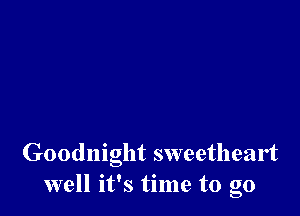 Goodnight sweetheart
well it's time to go