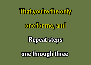 That you're the only

one for me, and
Repeat steps

one through three