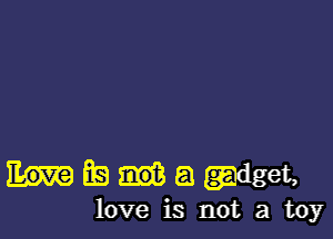 IMEagadget,

love is not a toy