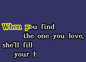 w you find

the one you love,
shdll f ill
your 11