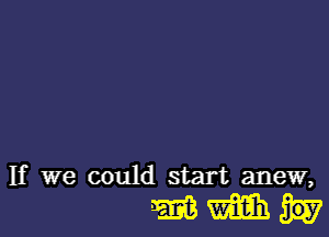 If we could start anew,

WWh