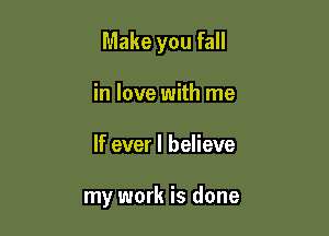 Make you fall

in love with me
If ever I believe

my work is done