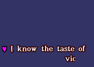 I know the taste of
Vic