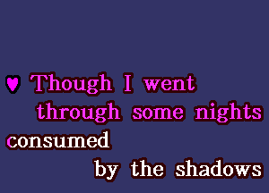 Though I went

through some nights

consumed
by the shadows