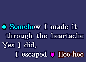 Q Somehow I made it
through the heartache

Yes I did,
I escaped Hoo-hoo