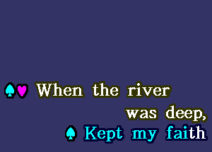 Q When the river

was deep,
9 Kept my faith