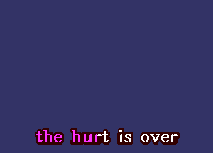 the hurt is over