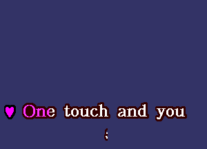 One touch and you