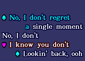 9 No, I don t regret
a single moment

No, I don t
I know you don,t
Q Lookin back, ooh