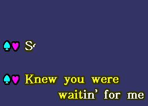 Sr

9 Knew you were
waitif for me