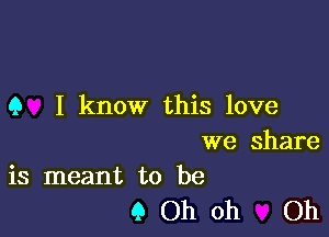 Q I know this love

we share
is meant to be

9 Oh oh Oh