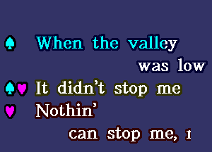 Q When the valley
was low

Q It didn,t stop me
Nothid

can stop me, 1