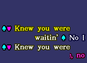 Q Knew you were

waitin' 9 No I
Q Knew you were