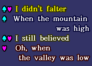 Q I diddt falter
Q When the mountain
was high
Q I still believed
Oh, When

the valley was lowl