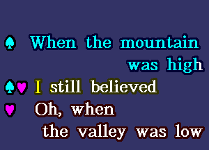 Q When the mountain
was high
Q I still believed
Oh, When

the valley was lowl