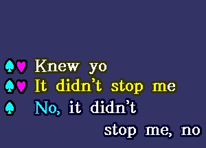 Q Knew yo

9 It didn,t stop me
9 No, it didn t
stop me, no