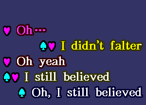 Oh-
Q I diddt falter

Oh yeah
9 I still believed
9 Oh, I still believed