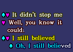 Q It didn t stop me
Well, you know it

COLIldl

Q I still believed
9 Oh, I still believed