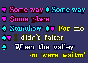 Q
Q
9

Some way 9 Some way

Some place

Somehow 9 For me
I didni falter

When the valley
ou were waitid