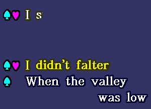 Q I dianL falter
Q When the valley
was low