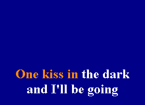 One kiss in the dark
and I'll be going