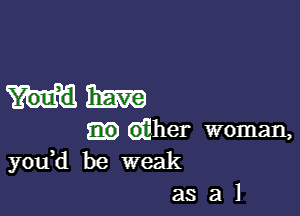 mm

dher woman,
y0u d be weak
as a l