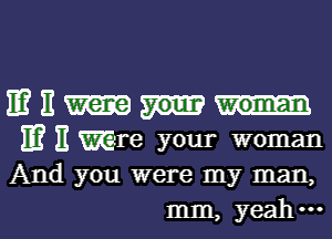 IE? E
E? E Wre your woman
And you were my man,

mm, yeahml