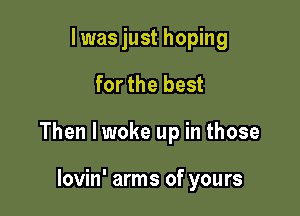 I was just hoping

for the best

Then lwoke up in those

lovin' arms of yours