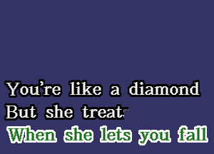 You,re like a diamond
But she treat.

mmmnm