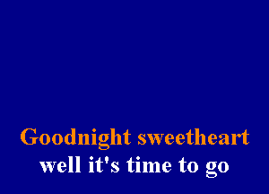 Goodnight sweetheart
well it's time to go