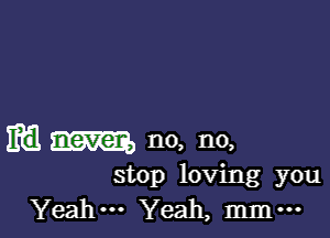 mil am n0, no,

stop loving you
Yeah. Yeah, mmm