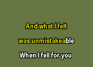 And what I felt

was unmistakeable

When lfell for you