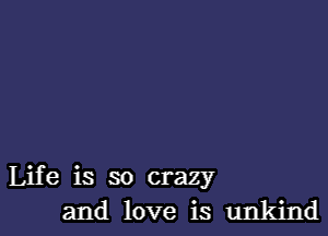 Life is so crazy
and love is unkind