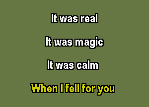 It was real
It was magic

It was calm

When lfell for you