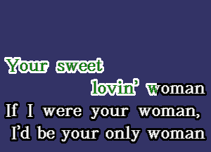 mm

Woman
If I were your woman,
Yd be your only woman