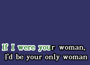 113 E mr woman,
Yd be your only woman