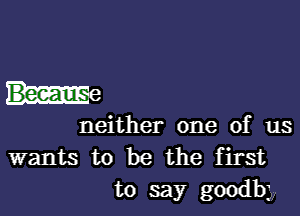 he

neither one of us
wants to be the first
to say goodbj