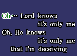 Q1310 Lord knows
ifs only me

Oh, He knows
ifs only me
that Fm deceiving