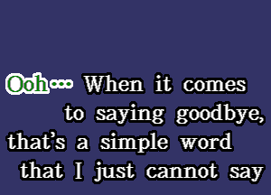 G30'h000 When it comes

to saying goodbye,
thafs a simple word
that I just cannot say