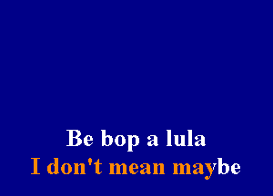 Be bop a lula
I don't mean maybe