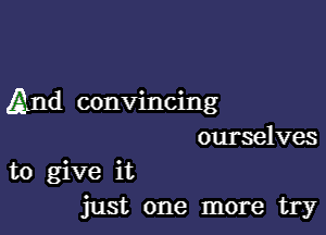 And convincing

ourselves
to give it
just one more try