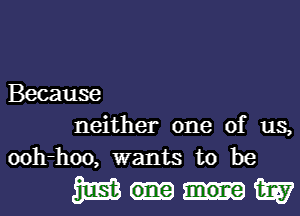 Because
neither one of us,
ooh-hoo, wants to be

me