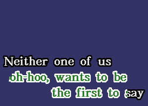 Neither one of us
W in
E319 (3333 ika (say