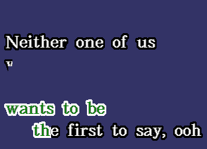 Neither one of us

U

m m)
316 first to say, 00h