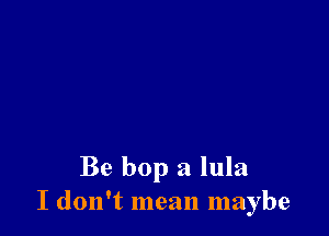 Be bop a lula
I don't mean maybe