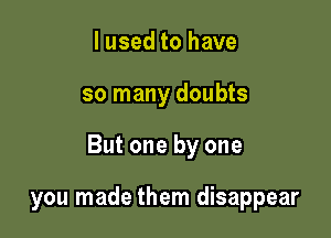 I used to have

so many doubts

But one by one

you made them disappear