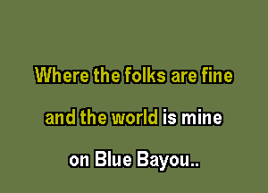 Where the folks are fine

and the world is mine

on Blue Bayou..