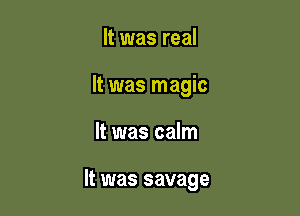 It was real

It was magic

It was calm

It was savage