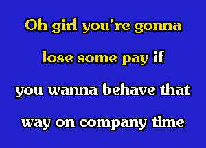 Oh girl you're gonna
lose some pay if
you wanna behave that

way on company time